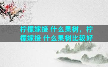 柠檬嫁接 什么果树，柠檬嫁接 什么果树比较好